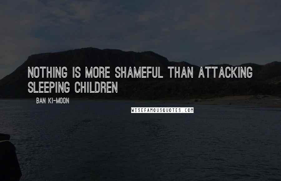 Ban Ki-moon Quotes: Nothing is more shameful than attacking sleeping children