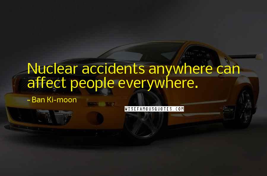 Ban Ki-moon Quotes: Nuclear accidents anywhere can affect people everywhere.
