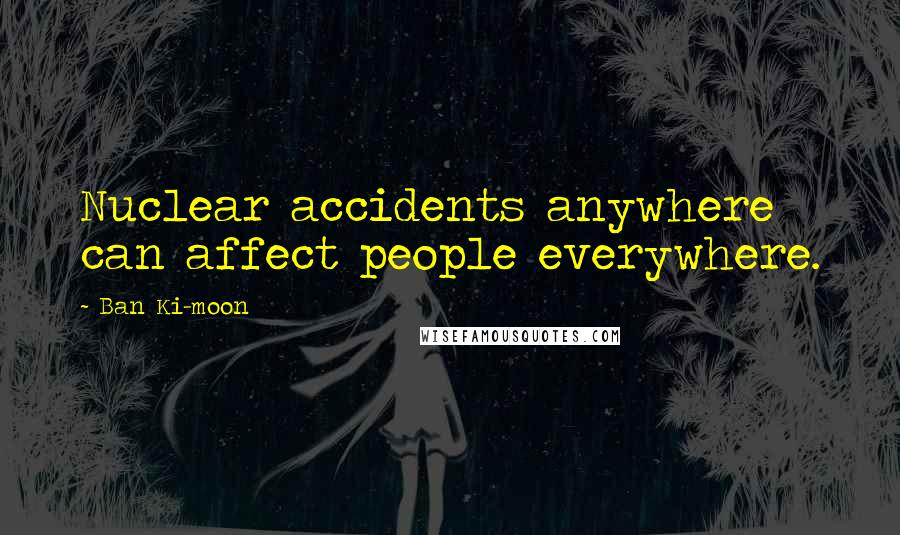 Ban Ki-moon Quotes: Nuclear accidents anywhere can affect people everywhere.