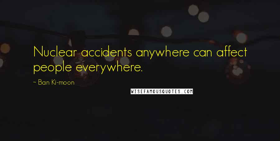 Ban Ki-moon Quotes: Nuclear accidents anywhere can affect people everywhere.