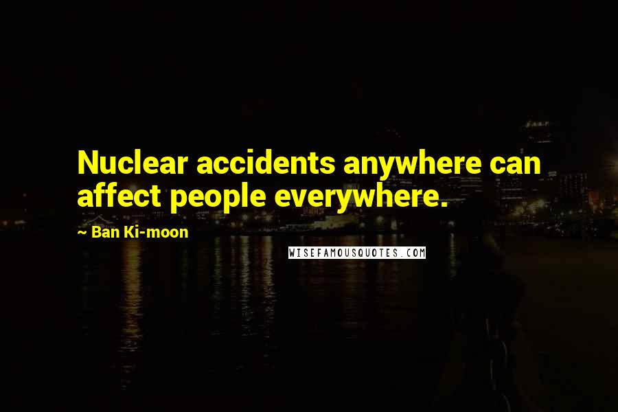 Ban Ki-moon Quotes: Nuclear accidents anywhere can affect people everywhere.