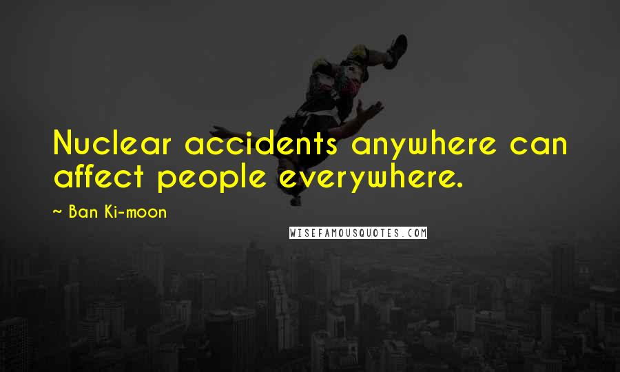 Ban Ki-moon Quotes: Nuclear accidents anywhere can affect people everywhere.