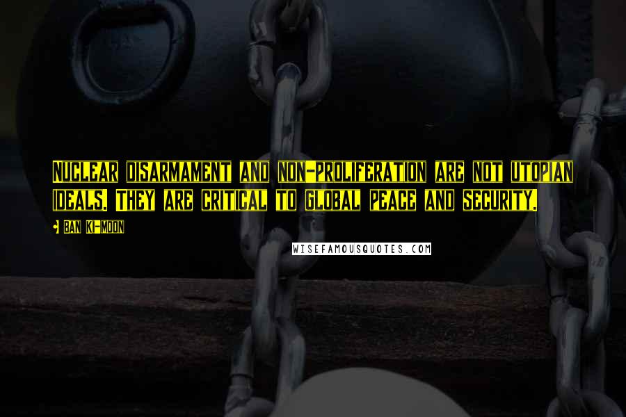 Ban Ki-moon Quotes: Nuclear disarmament and non-proliferation are not utopian ideals. They are critical to global peace and security.