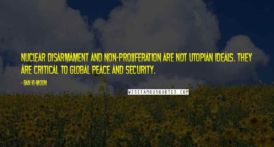 Ban Ki-moon Quotes: Nuclear disarmament and non-proliferation are not utopian ideals. They are critical to global peace and security.