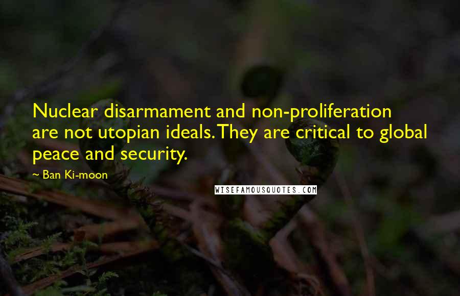 Ban Ki-moon Quotes: Nuclear disarmament and non-proliferation are not utopian ideals. They are critical to global peace and security.