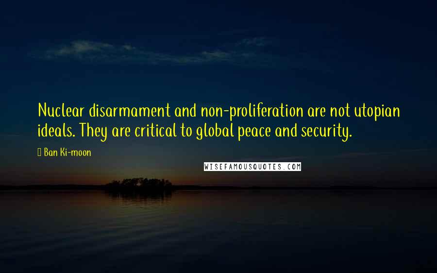 Ban Ki-moon Quotes: Nuclear disarmament and non-proliferation are not utopian ideals. They are critical to global peace and security.