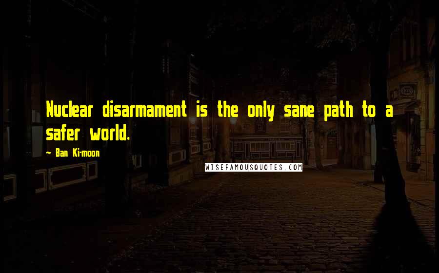 Ban Ki-moon Quotes: Nuclear disarmament is the only sane path to a safer world.