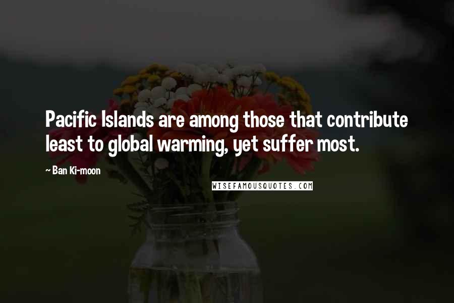 Ban Ki-moon Quotes: Pacific Islands are among those that contribute least to global warming, yet suffer most.