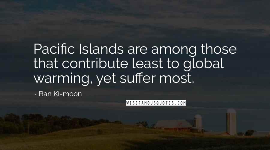 Ban Ki-moon Quotes: Pacific Islands are among those that contribute least to global warming, yet suffer most.