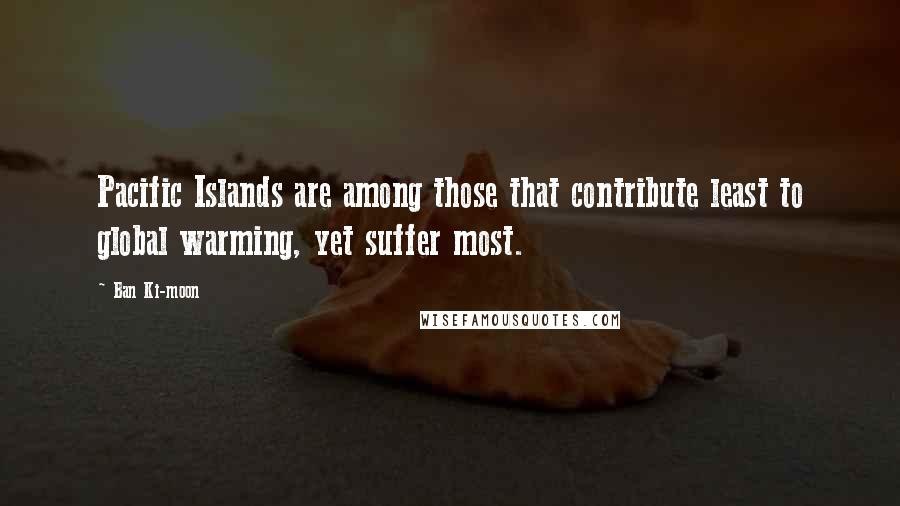Ban Ki-moon Quotes: Pacific Islands are among those that contribute least to global warming, yet suffer most.