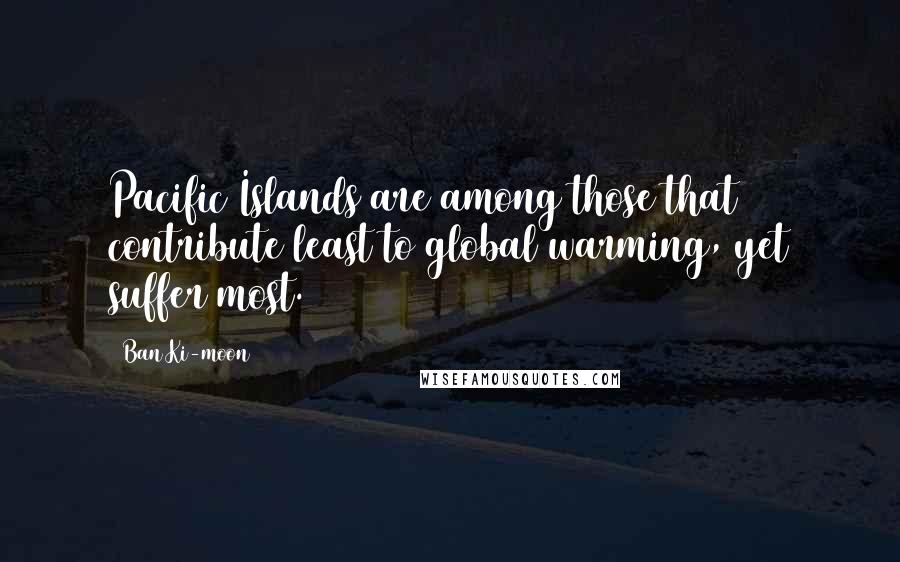 Ban Ki-moon Quotes: Pacific Islands are among those that contribute least to global warming, yet suffer most.