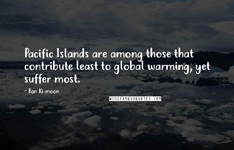 Ban Ki-moon Quotes: Pacific Islands are among those that contribute least to global warming, yet suffer most.