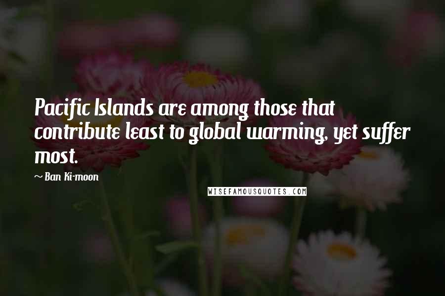 Ban Ki-moon Quotes: Pacific Islands are among those that contribute least to global warming, yet suffer most.