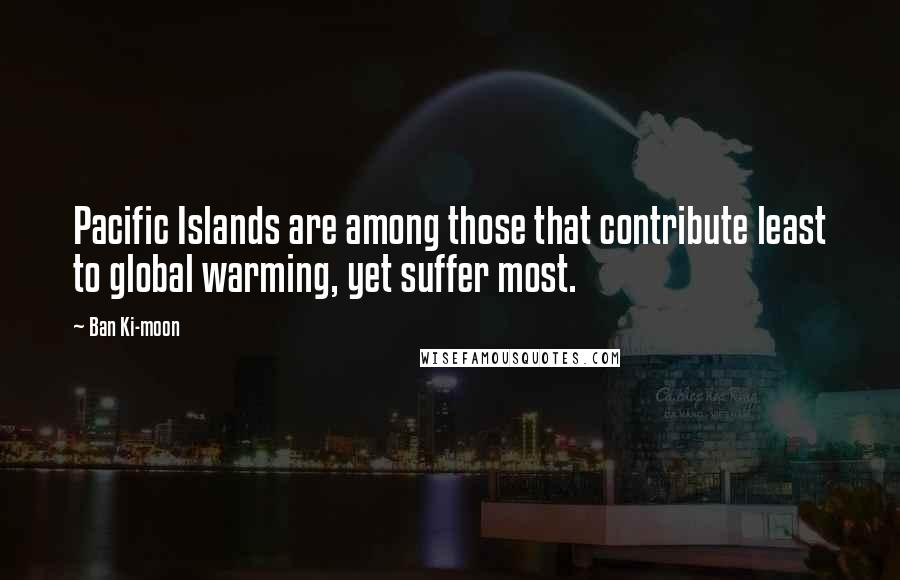 Ban Ki-moon Quotes: Pacific Islands are among those that contribute least to global warming, yet suffer most.