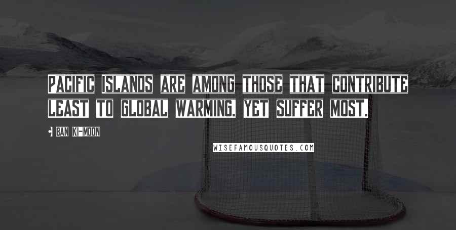 Ban Ki-moon Quotes: Pacific Islands are among those that contribute least to global warming, yet suffer most.