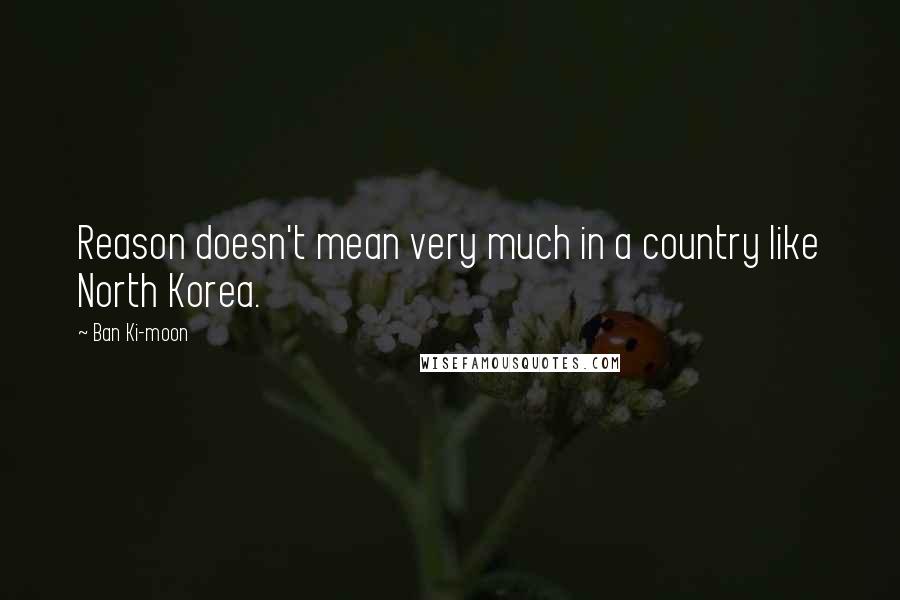 Ban Ki-moon Quotes: Reason doesn't mean very much in a country like North Korea.