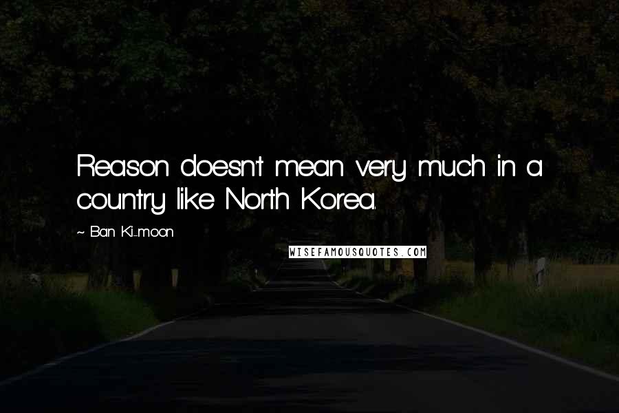 Ban Ki-moon Quotes: Reason doesn't mean very much in a country like North Korea.