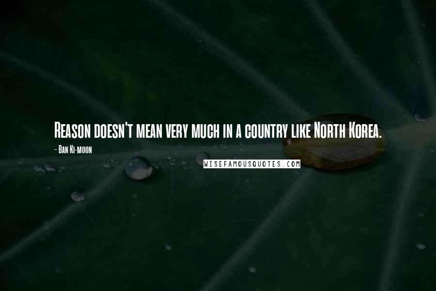 Ban Ki-moon Quotes: Reason doesn't mean very much in a country like North Korea.