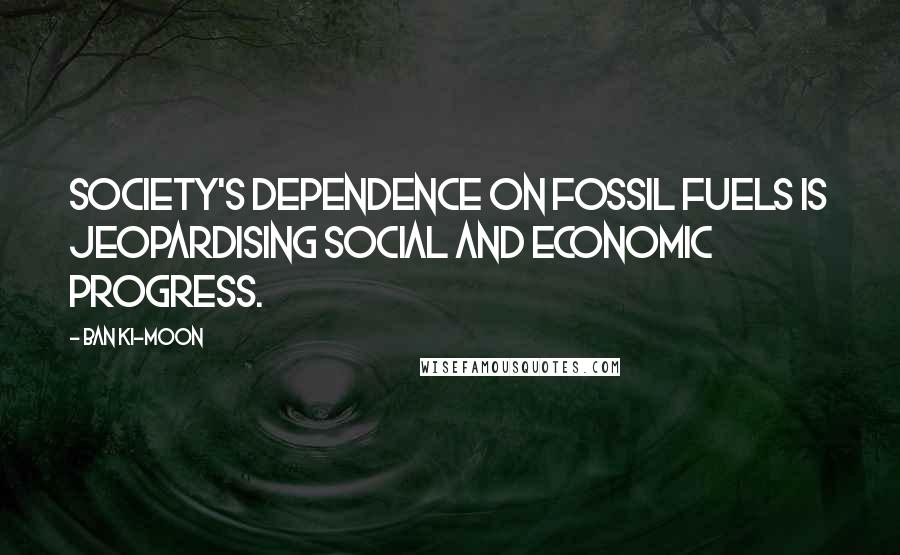 Ban Ki-moon Quotes: Society's dependence on fossil fuels is jeopardising social and economic progress.