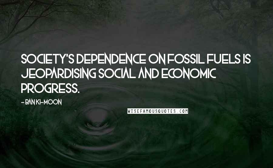 Ban Ki-moon Quotes: Society's dependence on fossil fuels is jeopardising social and economic progress.