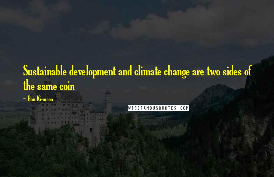 Ban Ki-moon Quotes: Sustainable development and climate change are two sides of the same coin