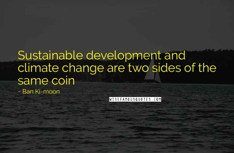 Ban Ki-moon Quotes: Sustainable development and climate change are two sides of the same coin