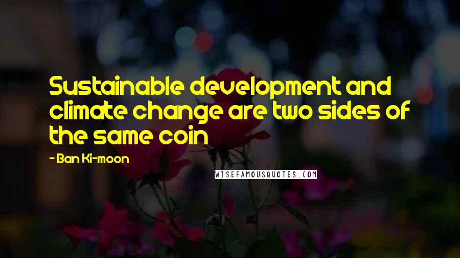 Ban Ki-moon Quotes: Sustainable development and climate change are two sides of the same coin