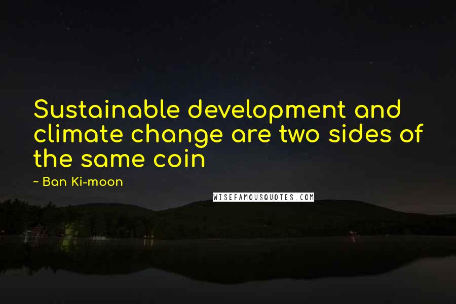 Ban Ki-moon Quotes: Sustainable development and climate change are two sides of the same coin