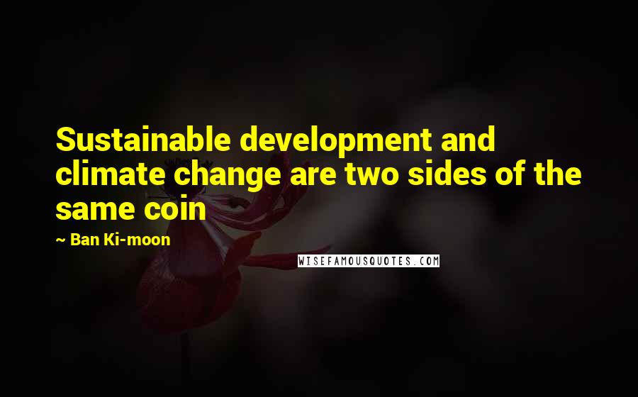 Ban Ki-moon Quotes: Sustainable development and climate change are two sides of the same coin