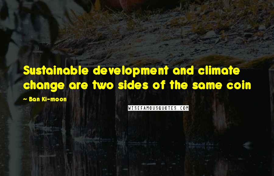 Ban Ki-moon Quotes: Sustainable development and climate change are two sides of the same coin