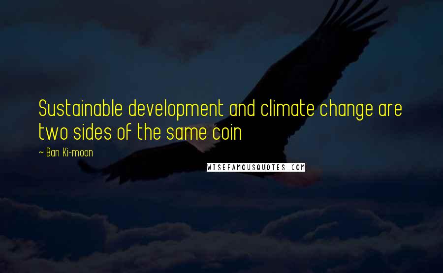 Ban Ki-moon Quotes: Sustainable development and climate change are two sides of the same coin