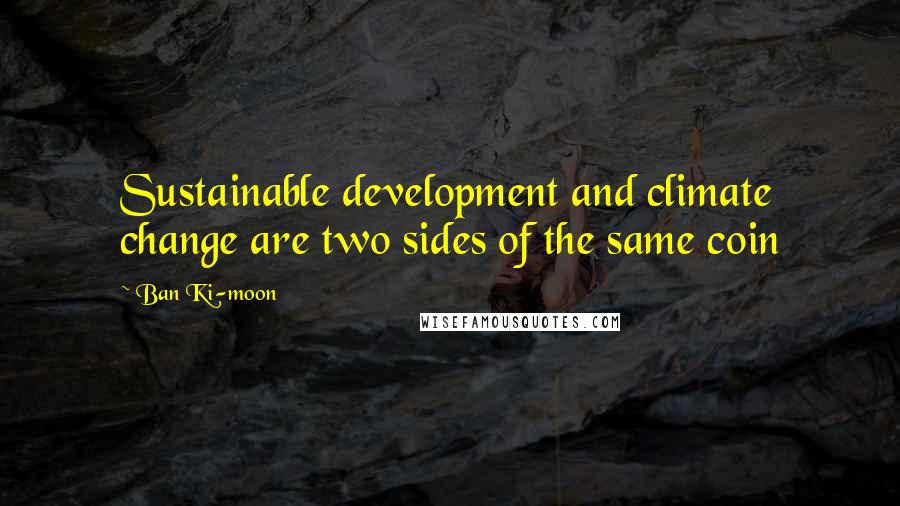 Ban Ki-moon Quotes: Sustainable development and climate change are two sides of the same coin