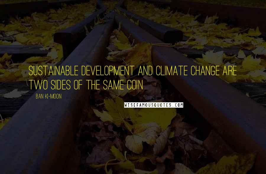Ban Ki-moon Quotes: Sustainable development and climate change are two sides of the same coin