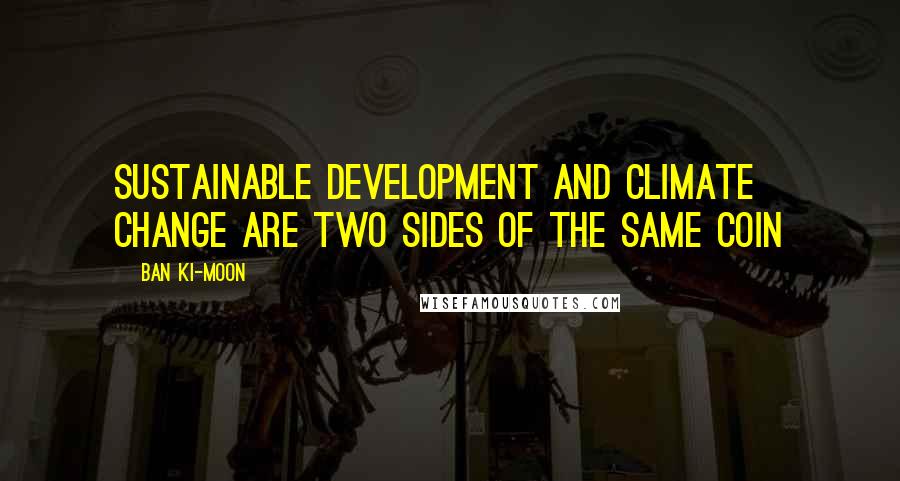 Ban Ki-moon Quotes: Sustainable development and climate change are two sides of the same coin