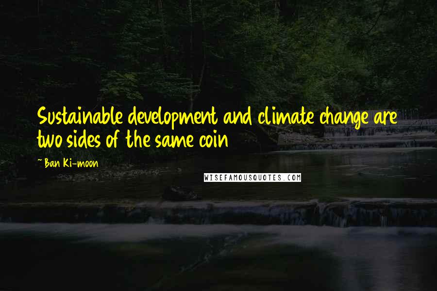 Ban Ki-moon Quotes: Sustainable development and climate change are two sides of the same coin