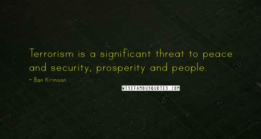 Ban Ki-moon Quotes: Terrorism is a significant threat to peace and security, prosperity and people.