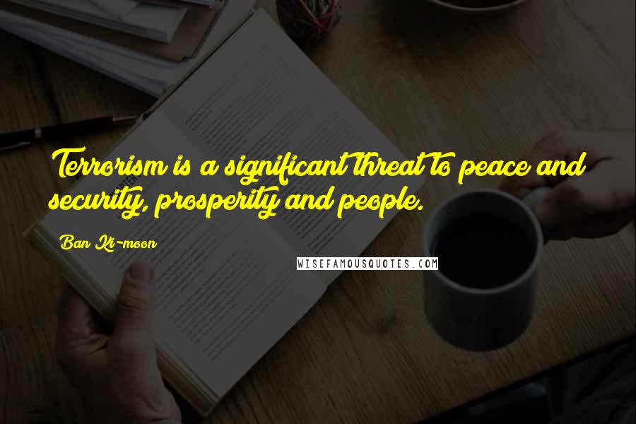 Ban Ki-moon Quotes: Terrorism is a significant threat to peace and security, prosperity and people.
