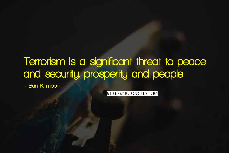 Ban Ki-moon Quotes: Terrorism is a significant threat to peace and security, prosperity and people.
