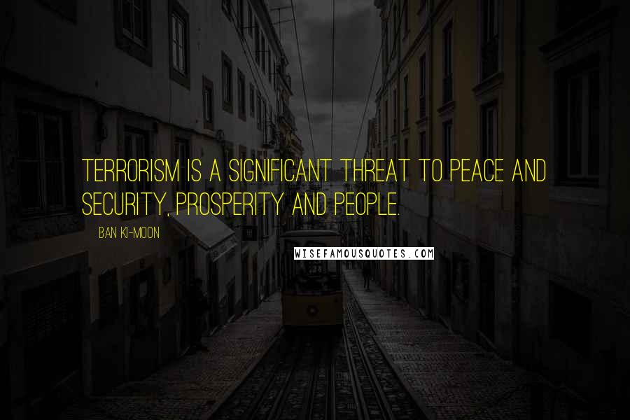 Ban Ki-moon Quotes: Terrorism is a significant threat to peace and security, prosperity and people.