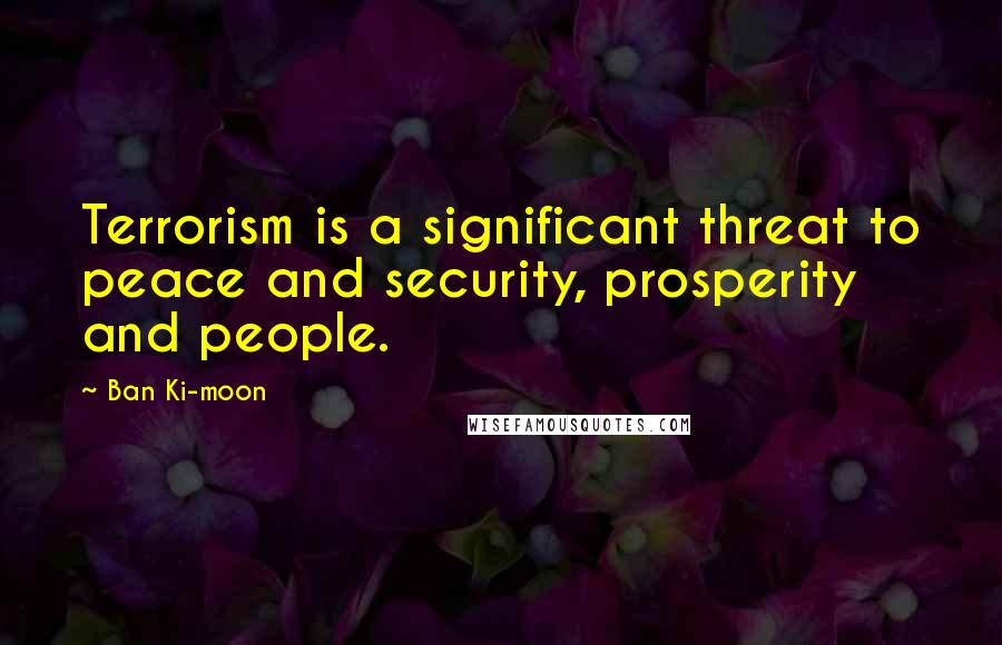 Ban Ki-moon Quotes: Terrorism is a significant threat to peace and security, prosperity and people.