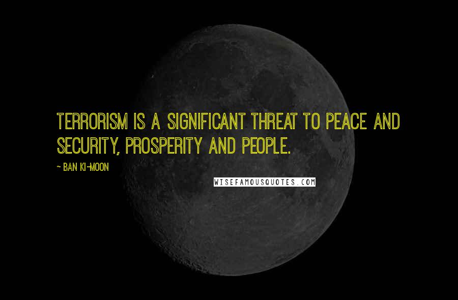 Ban Ki-moon Quotes: Terrorism is a significant threat to peace and security, prosperity and people.