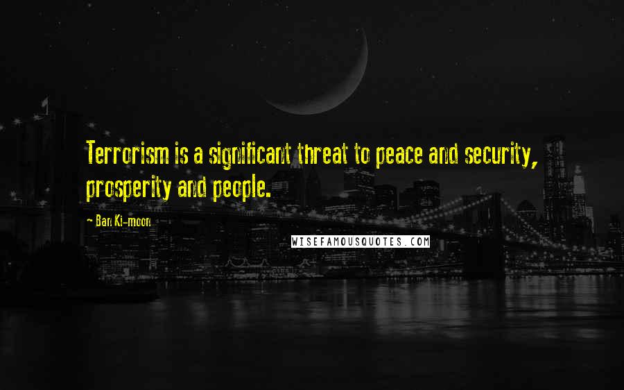 Ban Ki-moon Quotes: Terrorism is a significant threat to peace and security, prosperity and people.