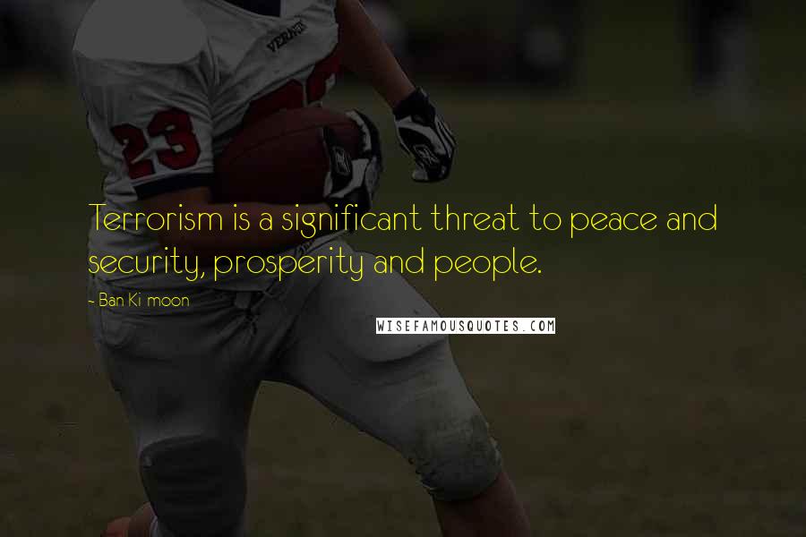 Ban Ki-moon Quotes: Terrorism is a significant threat to peace and security, prosperity and people.