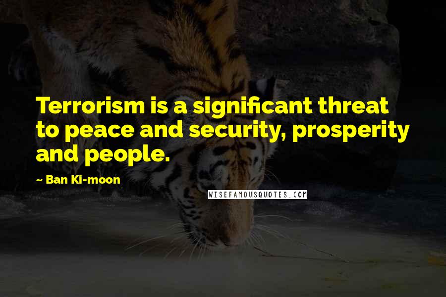 Ban Ki-moon Quotes: Terrorism is a significant threat to peace and security, prosperity and people.