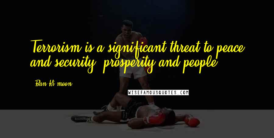 Ban Ki-moon Quotes: Terrorism is a significant threat to peace and security, prosperity and people.