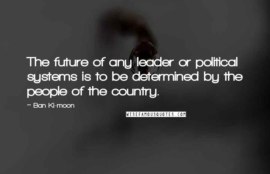 Ban Ki-moon Quotes: The future of any leader or political systems is to be determined by the people of the country.