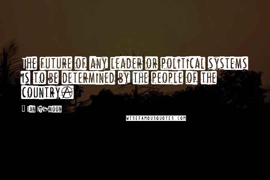 Ban Ki-moon Quotes: The future of any leader or political systems is to be determined by the people of the country.