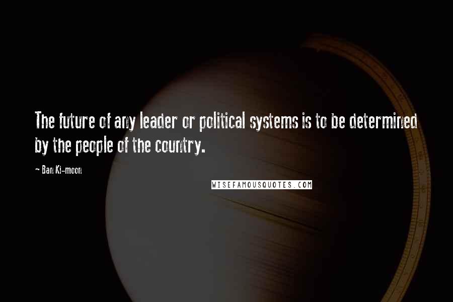 Ban Ki-moon Quotes: The future of any leader or political systems is to be determined by the people of the country.