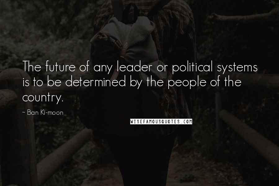 Ban Ki-moon Quotes: The future of any leader or political systems is to be determined by the people of the country.