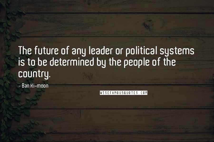 Ban Ki-moon Quotes: The future of any leader or political systems is to be determined by the people of the country.